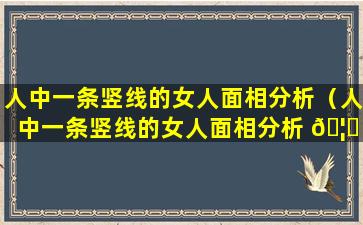 人中一条竖线的女人面相分析（人中一条竖线的女人面相分析 🦉 图 🪴 解）